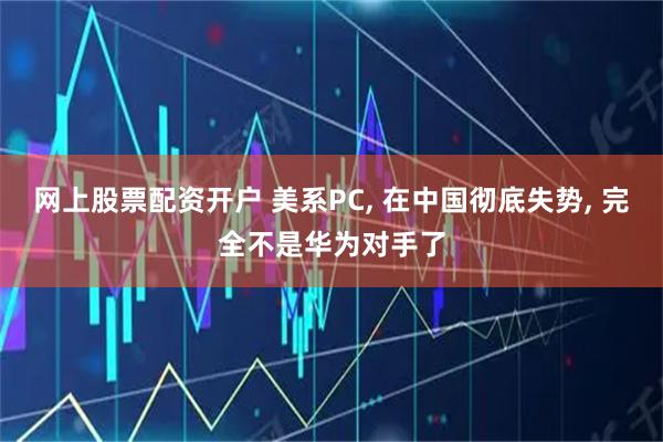 网上股票配资开户 美系PC, 在中国彻底失势, 完全不是华为对手了