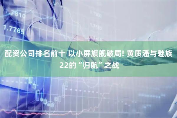 配资公司排名前十 以小屏旗舰破局! 黄质潘与魅族 22的“归航”之战