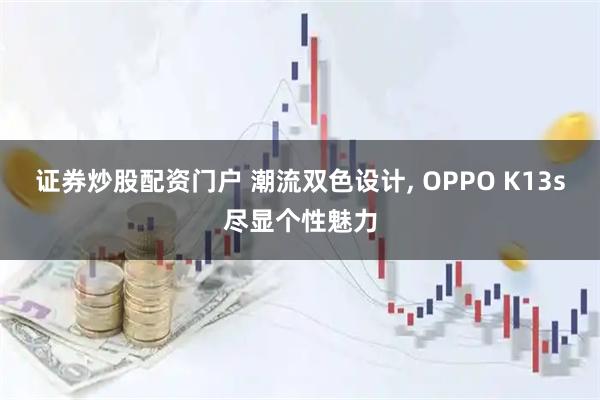 证券炒股配资门户 潮流双色设计, OPPO K13s尽显个性魅力
