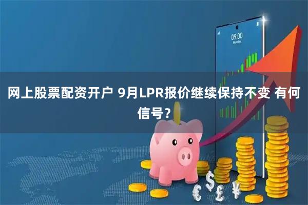 网上股票配资开户 9月LPR报价继续保持不变 有何信号？
