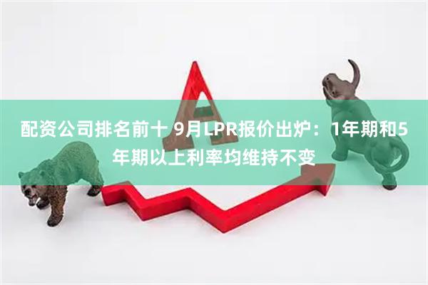 配资公司排名前十 9月LPR报价出炉：1年期和5年期以上利率均维持不变
