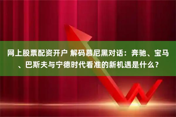 网上股票配资开户 解码慕尼黑对话：奔驰、宝马、巴斯夫与宁德时代看准的新机遇是什么？
