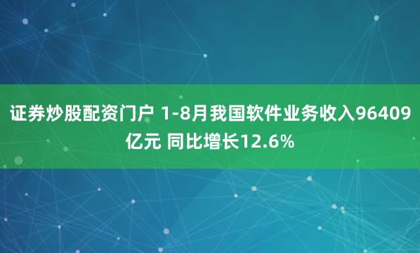 证券炒股配资门户 1-8月我国软件业务收入96409亿元 同比增长12.6%