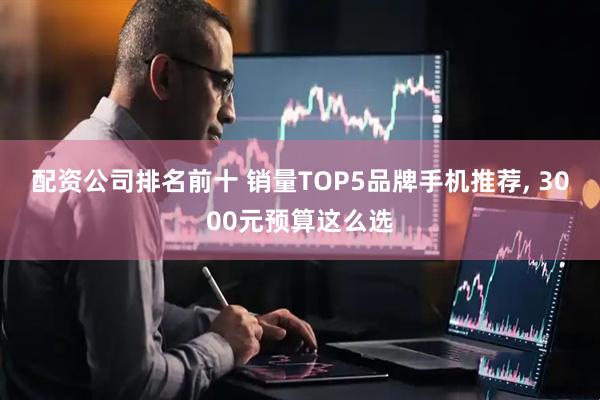 配资公司排名前十 销量TOP5品牌手机推荐, 3000元预算这么选