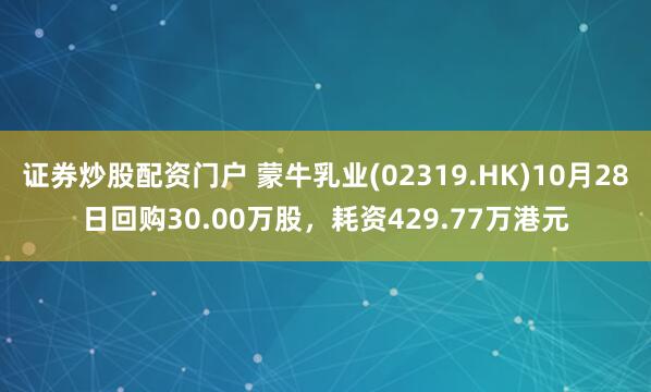 证券炒股配资门户 蒙牛乳业(02319.HK)10月28日回购30.00万股，耗资429.77万港元