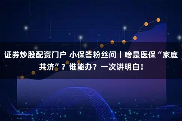 证券炒股配资门户 小保答粉丝问丨啥是医保“家庭共济”?谁能办?一次讲明白!