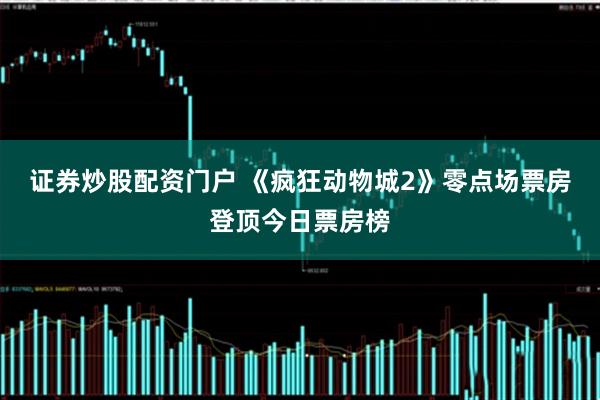 证券炒股配资门户 《疯狂动物城2》零点场票房登顶今日票房榜
