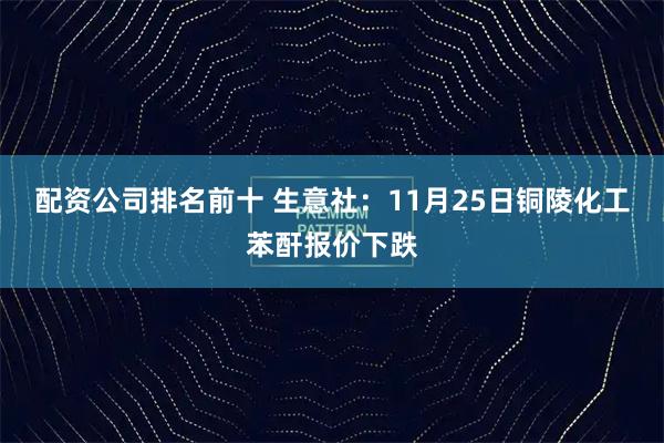 配资公司排名前十 生意社:11月25日铜陵化工苯酐报价下跌