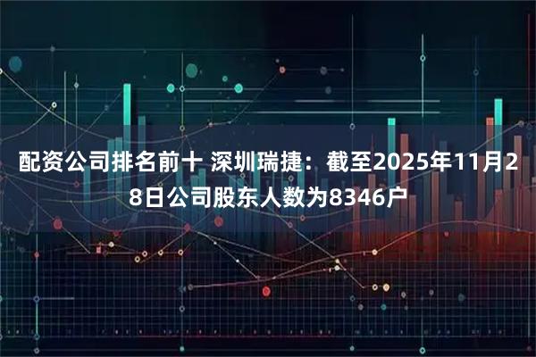 配资公司排名前十 深圳瑞捷：截至2025年11月28日公司股东人数为8346户