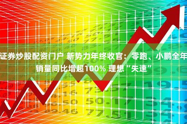 证券炒股配资门户 新势力年终收官：零跑、小鹏全年销量同比增超100% 理想“失速”