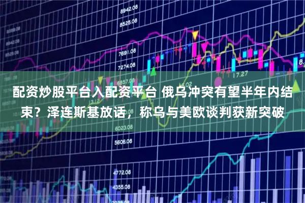 配资炒股平台入配资平台 俄乌冲突有望半年内结束？泽连斯基放话，称乌与美欧谈判获新突破