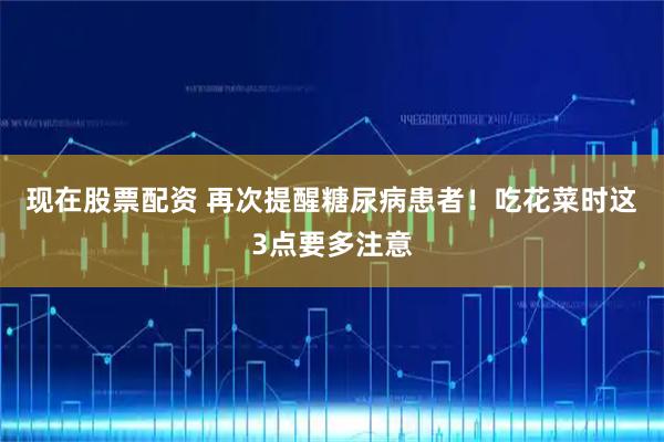 现在股票配资 再次提醒糖尿病患者！吃花菜时这3点要多注意